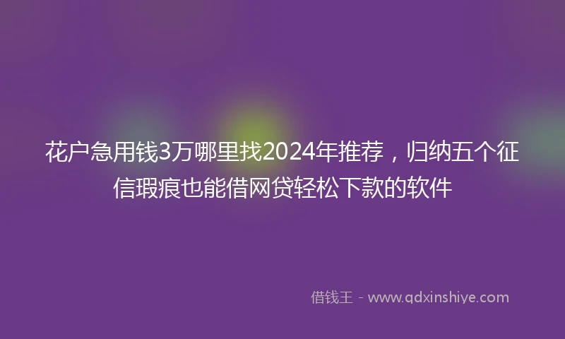 花户急用钱3万哪里找2024年推荐，归纳五个征信瑕疵也能借网贷轻松下款的软件