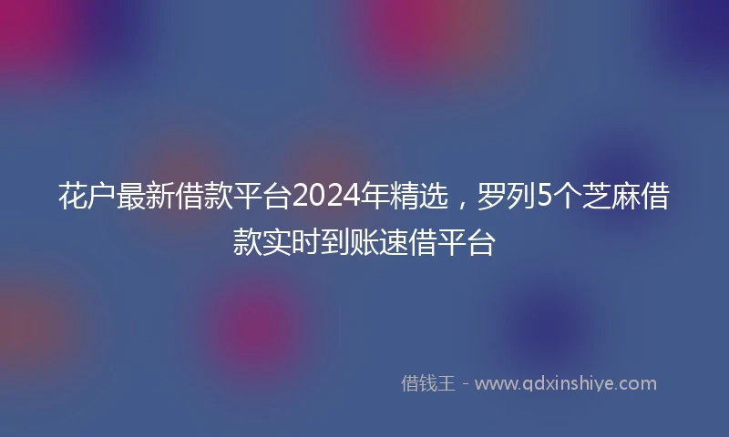 花户最新借款平台2024年精选，罗列5个芝麻借款实时到账速借平台