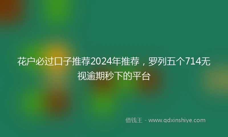 花户必过口子推荐2024年推荐，罗列五个714无视逾期秒下的平台