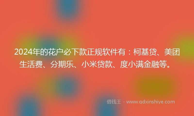 2024年的花户必下款正规软件有：柯基贷、美团生活费、分期乐、小米贷款、度小满金融等。