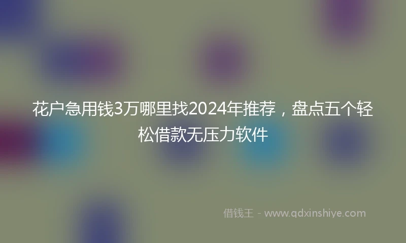 花户急用钱3万哪里找2024年推荐，盘点五个轻松借款无压力软件