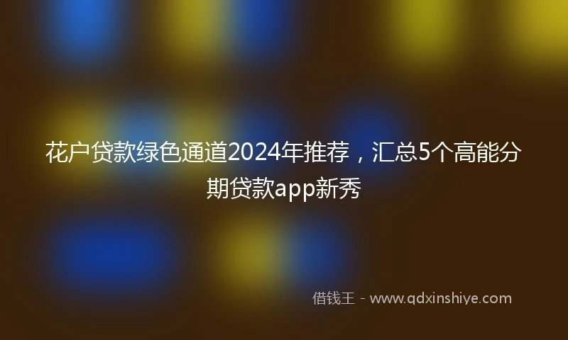 花户贷款绿色通道2024年推荐，汇总5个高能分期贷款app新秀