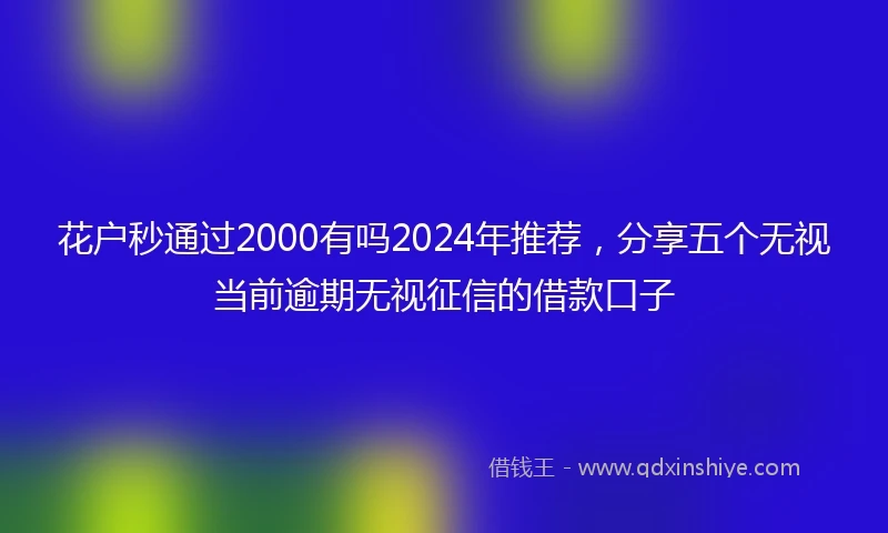 花户秒通过2000有吗2024年推荐，分享五个无视当前逾期无视征信的借款口子