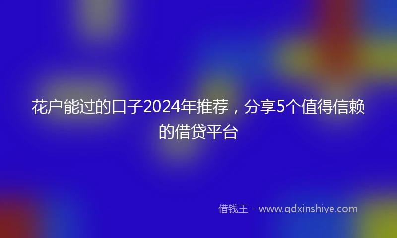 花户能过的口子2024年推荐，分享5个值得信赖的借贷平台
