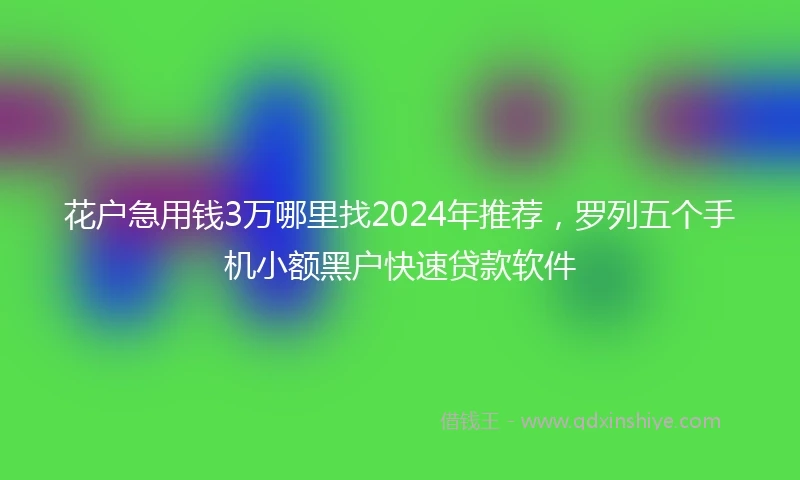 花户急用钱3万哪里找2024年推荐，罗列五个手机小额黑户快速贷款软件