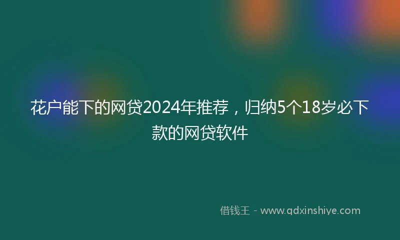 花户能下的网贷2024年推荐，归纳5个18岁必下款的网贷软件