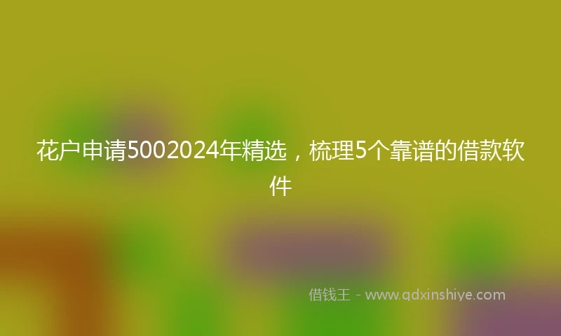 花户申请5002024年精选，梳理5个靠谱的借款软件