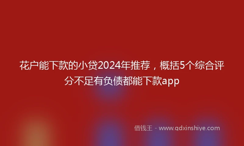 花户能下款的小贷2024年推荐，概括5个综合评分不足有负债都能下款app