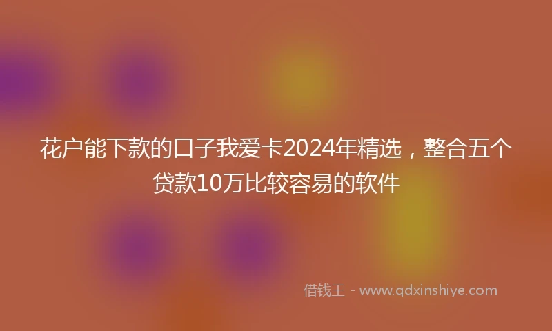 花户能下款的口子我爱卡2024年精选，整合五个贷款10万比较容易的软件