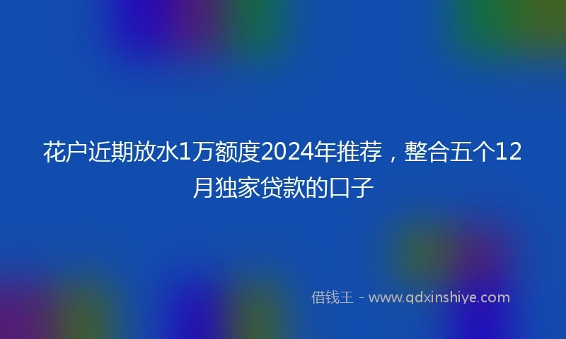花户近期放水1万额度2024年推荐，整合五个12月独家贷款的口子