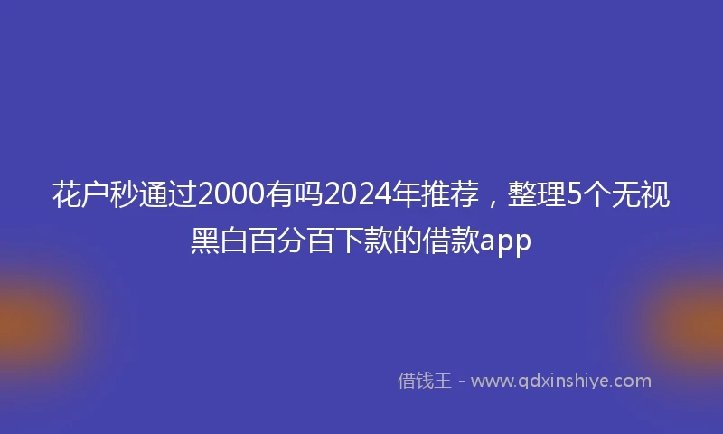 花户秒通过2000有吗2024年推荐，整理5个无视黑白百分百下款的借款app