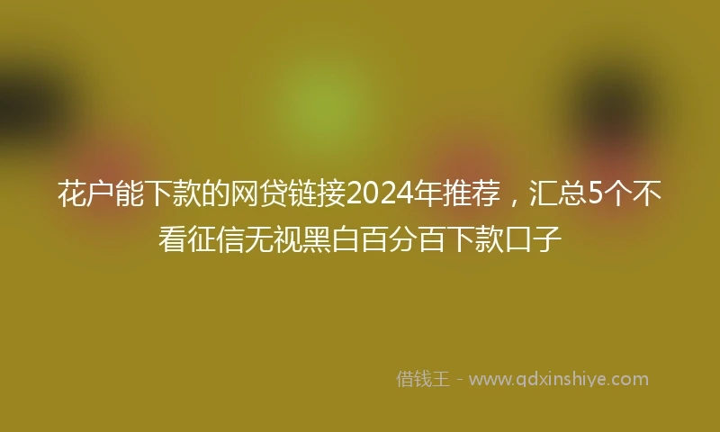 花户能下款的网贷链接2024年推荐，汇总5个不看征信无视黑白百分百下款口子