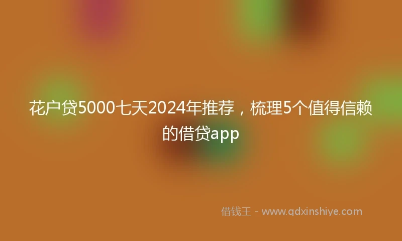 花户贷5000七天2024年推荐，梳理5个值得信赖的借贷app