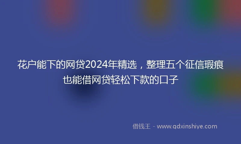 花户能下的网贷2024年精选，整理五个征信瑕疵也能借网贷轻松下款的口子