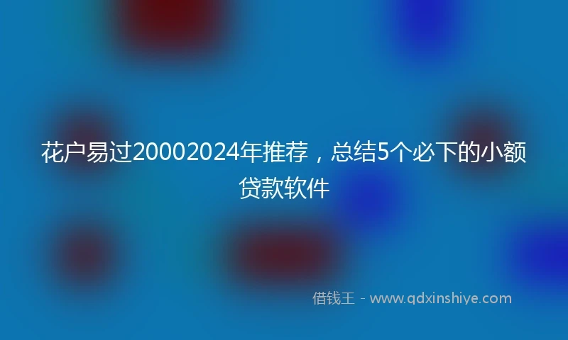 花户易过20002024年推荐，总结5个必下的小额贷款软件