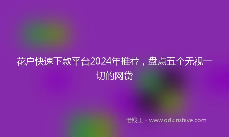 花户快速下款平台2024年推荐，盘点五个无视一切的网贷