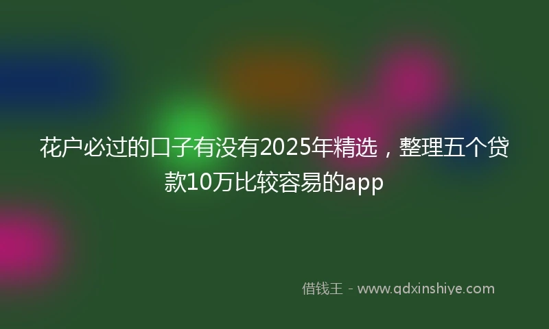 花户必过的口子有没有2025年精选，整理五个贷款10万比较容易的app