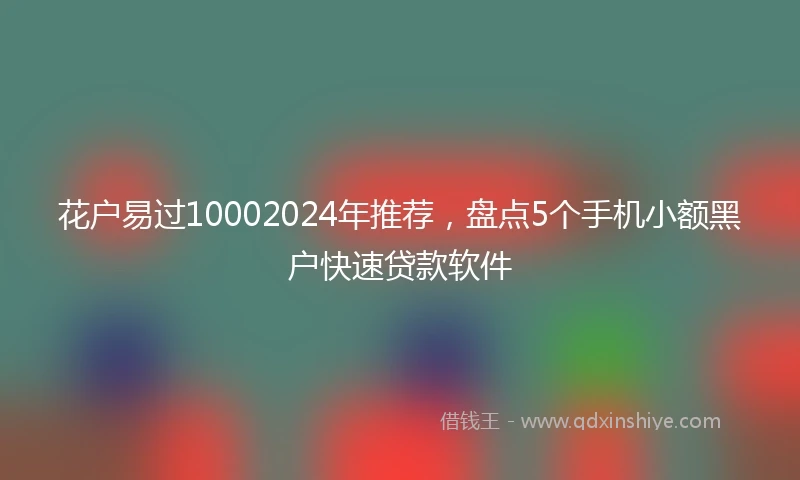 花户易过10002024年推荐，盘点5个手机小额黑户快速贷款软件