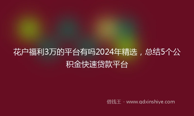 花户福利3万的平台有吗2024年精选，总结5个公积金快速贷款平台