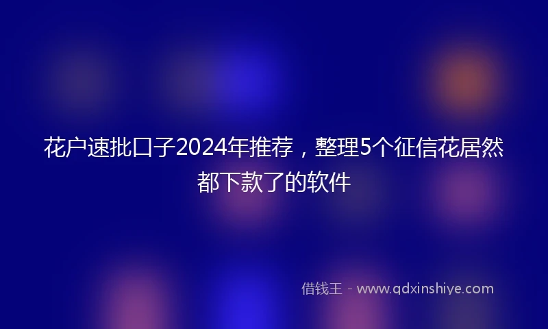 花户速批口子2024年推荐，整理5个征信花居然都下款了的软件