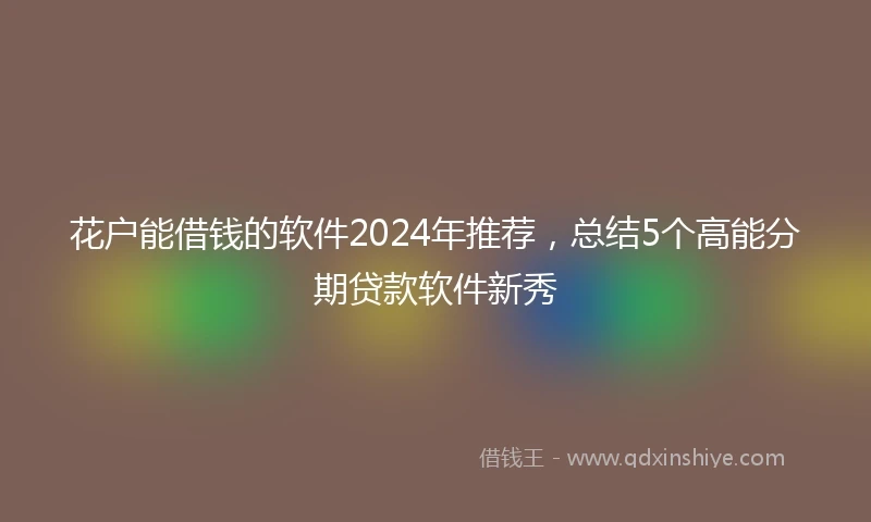 花户能借钱的软件2024年推荐，总结5个高能分期贷款软件新秀