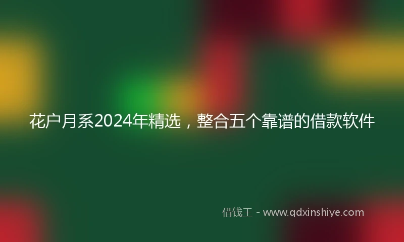 花户月系2024年精选，整合五个靠谱的借款软件