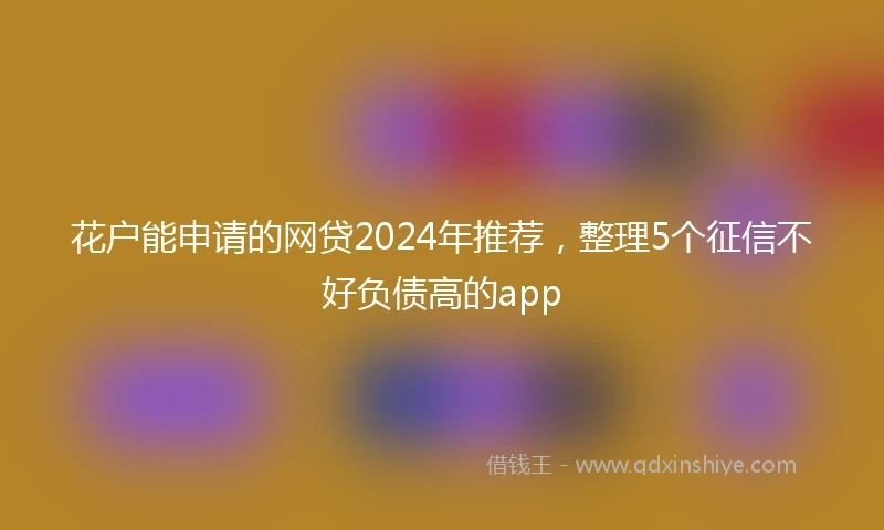 花户能申请的网贷2024年推荐，整理5个征信不好负债高的app