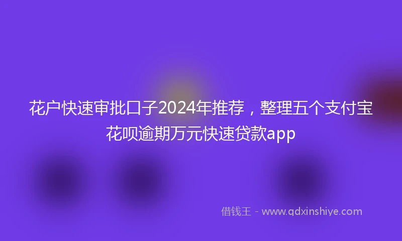 花户快速审批口子2024年推荐，整理五个支付宝花呗逾期万元快速贷款app