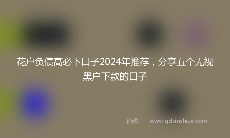 花户负债高必下口子2024年推荐，分享五个无视黑户下款的口子