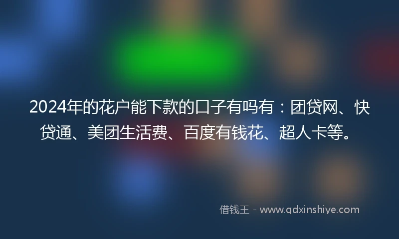 2024年的花户能下款的口子有吗有：团贷网、快贷通、美团生活费、百度有钱花、超人卡等。