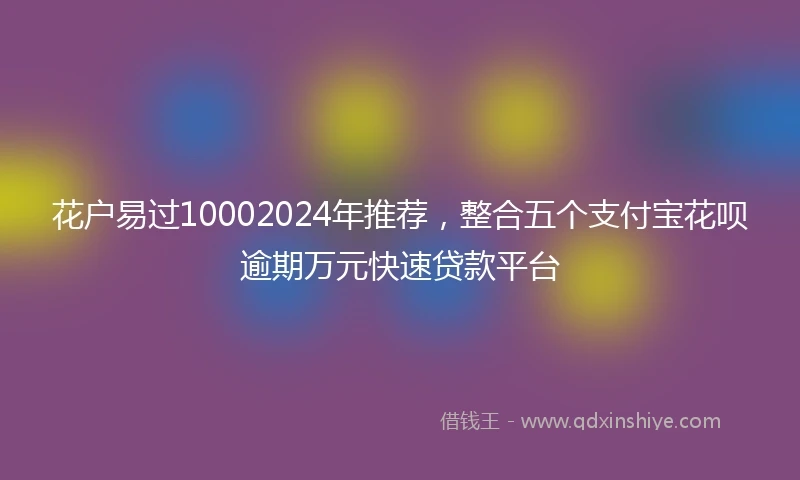 花户易过10002024年推荐，整合五个支付宝花呗逾期万元快速贷款平台