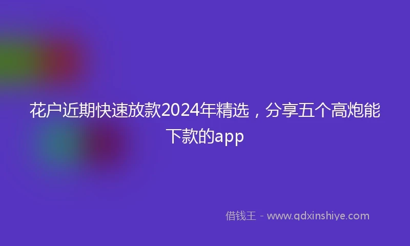 花户近期快速放款2024年精选，分享五个高炮能下款的app