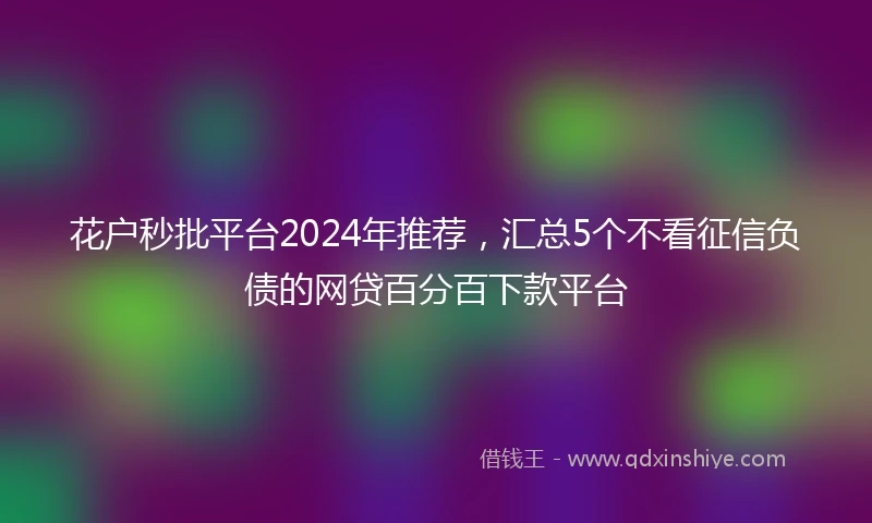 花户秒批平台2024年推荐，汇总5个不看征信负债的网贷百分百下款平台