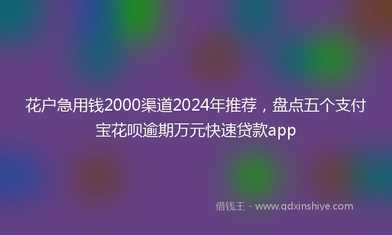 花户急用钱2000渠道2024年推荐,盘点五个支付宝花呗逾期万元快速贷款app