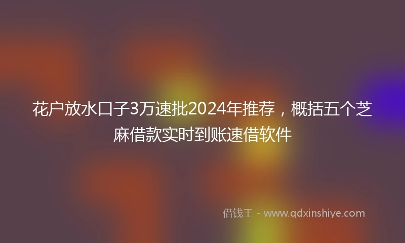 花户放水口子3万速批2024年推荐，概括五个芝麻借款实时到账速借软件