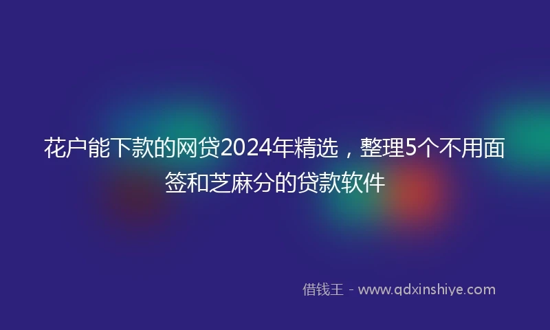 花户能下款的网贷2024年精选，整理5个不用面签和芝麻分的贷款软件