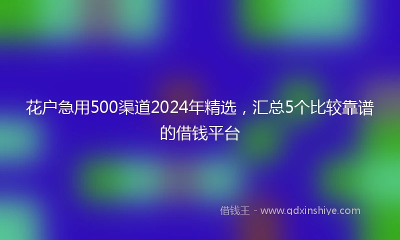 花户急用500渠道2024年精选，汇总5个比较靠谱的借钱平台