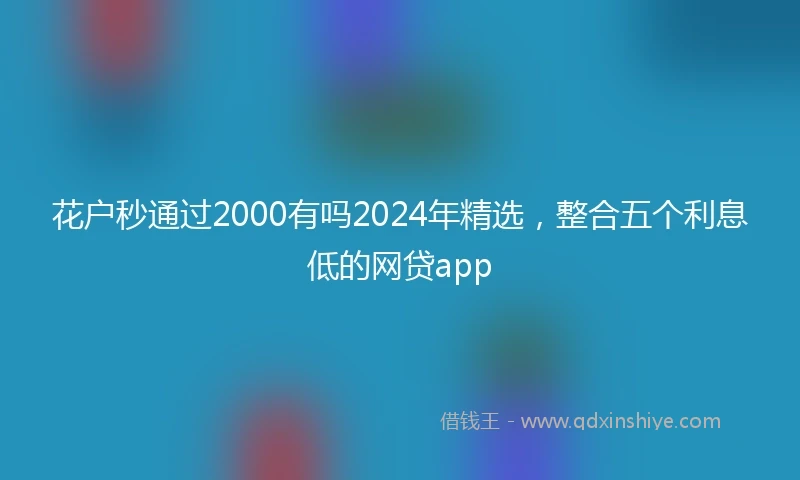 花户秒通过2000有吗2024年精选，整合五个利息低的网贷app
