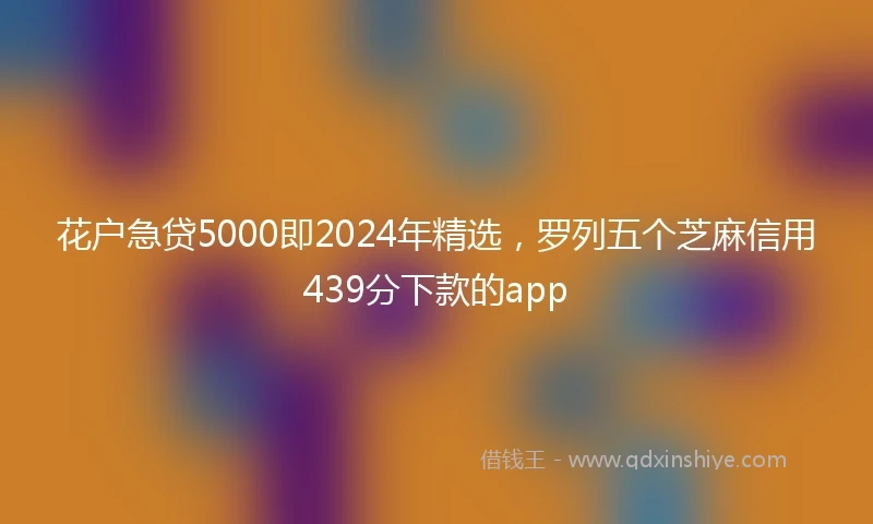 花户急贷5000即2024年精选，罗列五个芝麻信用439分下款的app