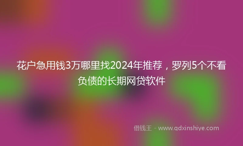 花户急用钱3万哪里找2024年推荐，罗列5个不看负债的长期网贷软件