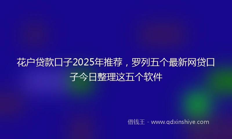 花户贷款口子2025年推荐，罗列五个最新网贷口子今日整理这五个软件