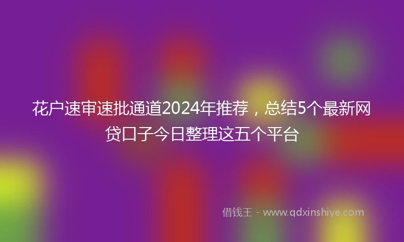 花户速审速批通道2024年推荐，总结5个最新网贷口子今日整理这五个平台