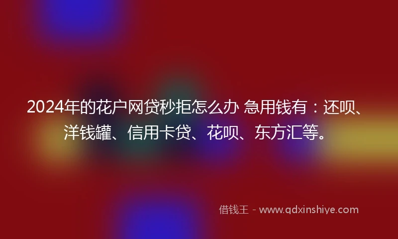 2024年的花户网贷秒拒怎么办 急用钱有：还呗、洋钱罐、信用卡贷、花呗、东方汇等。