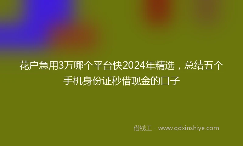 花户急用3万哪个平台快2024年精选，总结五个手机身份证秒借现金的口子