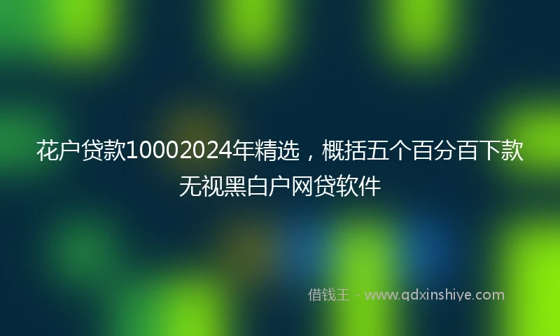 花户贷款10002024年精选，概括五个百分百下款无视黑白户网贷软件