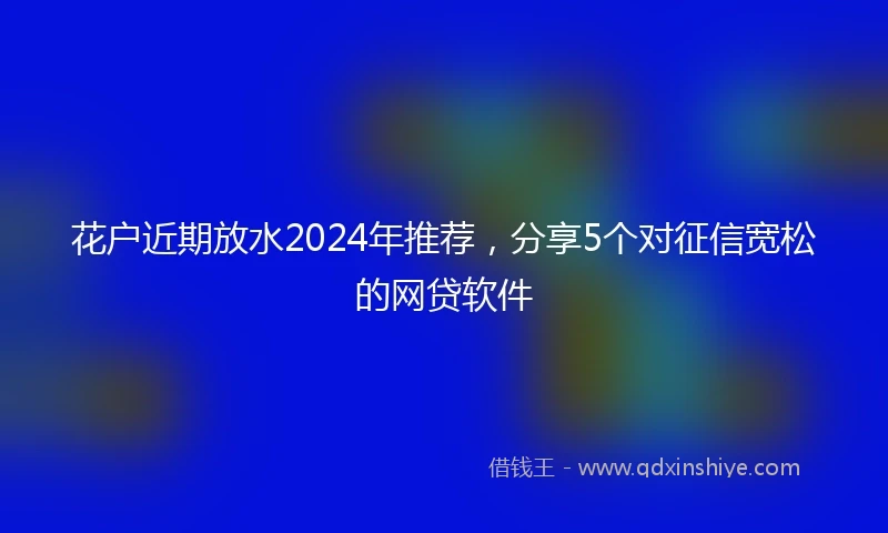 花户近期放水2024年推荐，分享5个对征信宽松的网贷软件