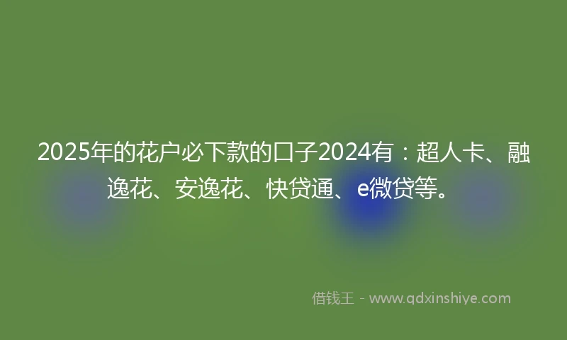 2025年的花户必下款的口子2024有：超人卡、融逸花、安逸花、快贷通、e微贷等。