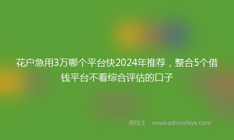 花户急用3万哪个平台快2024年推荐，整合5个借钱平台不看综合评估的口子