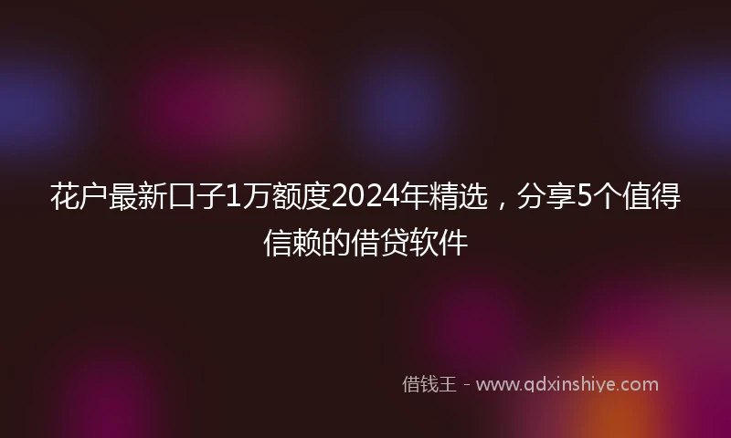 花户最新口子1万额度2024年精选，分享5个值得信赖的借贷软件
