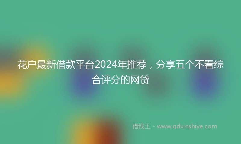 花户最新借款平台2024年推荐，分享五个不看综合评分的网贷